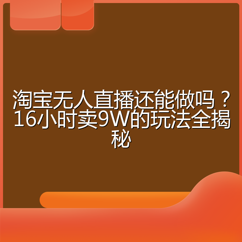 淘宝无人直播还能做吗?16小时卖9W的玩法全揭秘