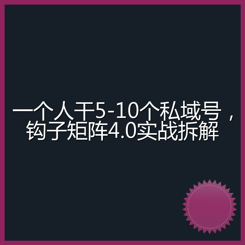 一个人干5-10个私域号,钩子矩阵4.0实战拆解