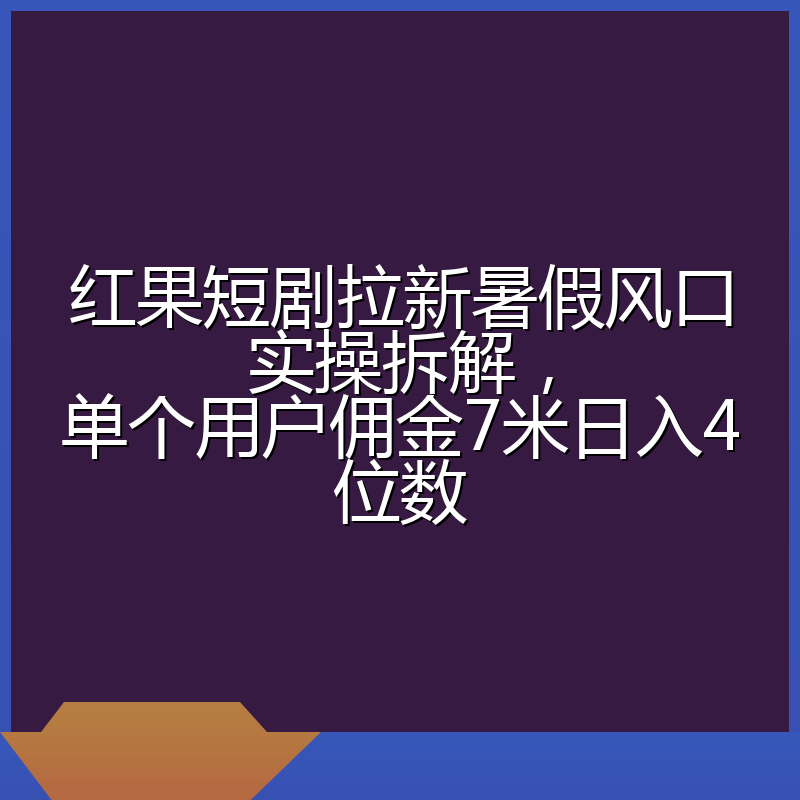 红果短剧拉新暑假风口实操拆解,单个用户佣金7米日入4位数