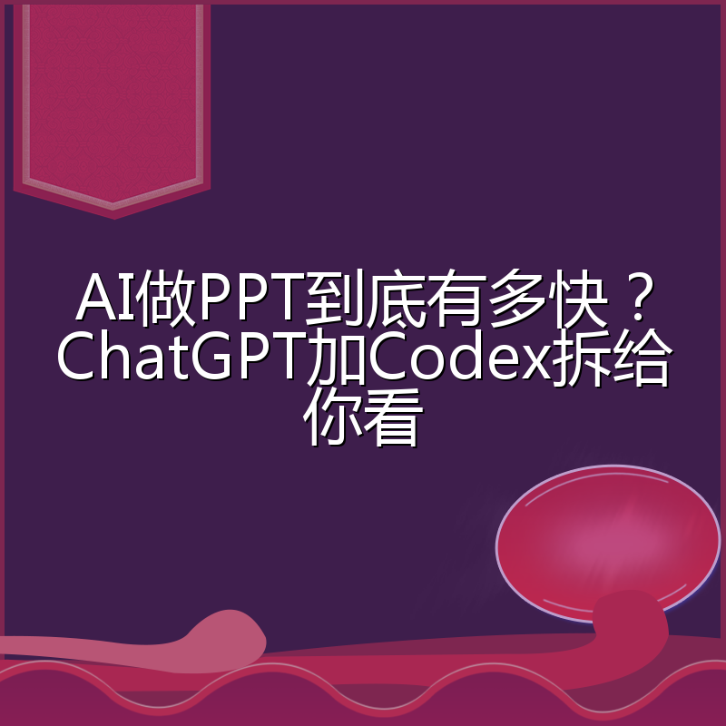 AI做PPT到底有多快?ChatGPT加Codex拆给你看