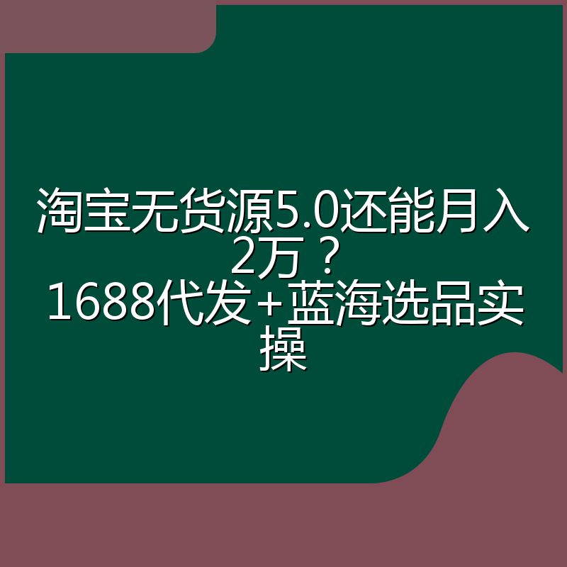 淘宝无货源5.0还能月入2万?1688代发+蓝海选品实操