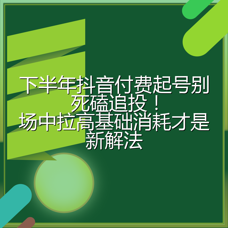 下半年抖音付费起号别死磕追投!场中拉高基础消耗才是新解法
