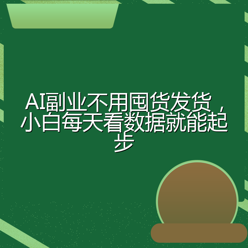 AI副业不用囤货发货,小白每天看数据就能起步