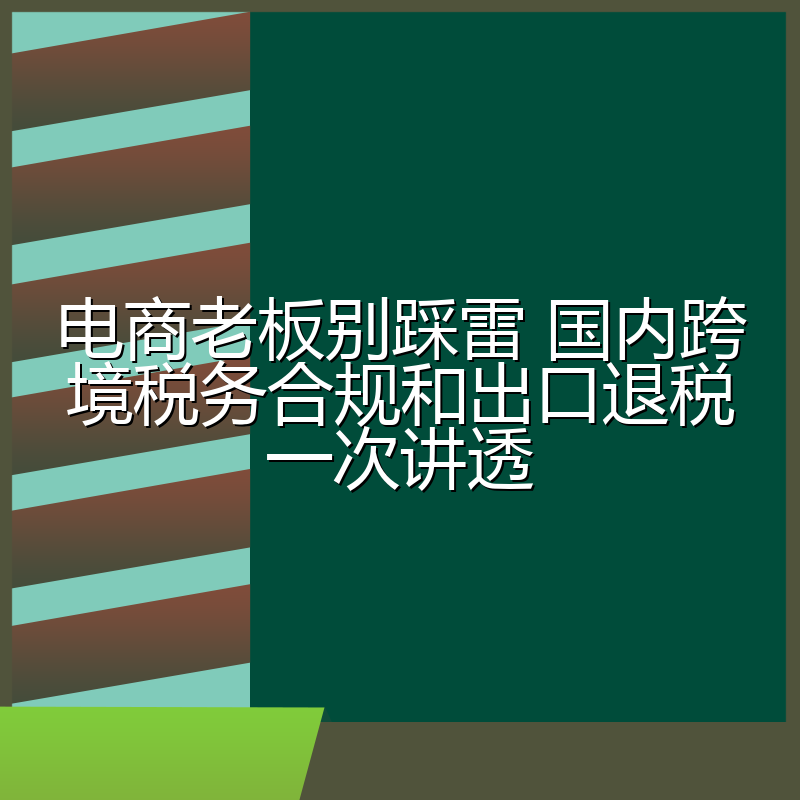 电商老板别踩雷 国内跨境税务合规和出口退税一次讲透