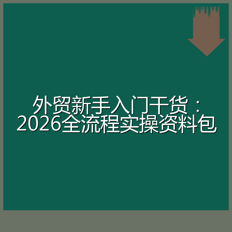 外贸新手入门干货:2026全流程实操资料包