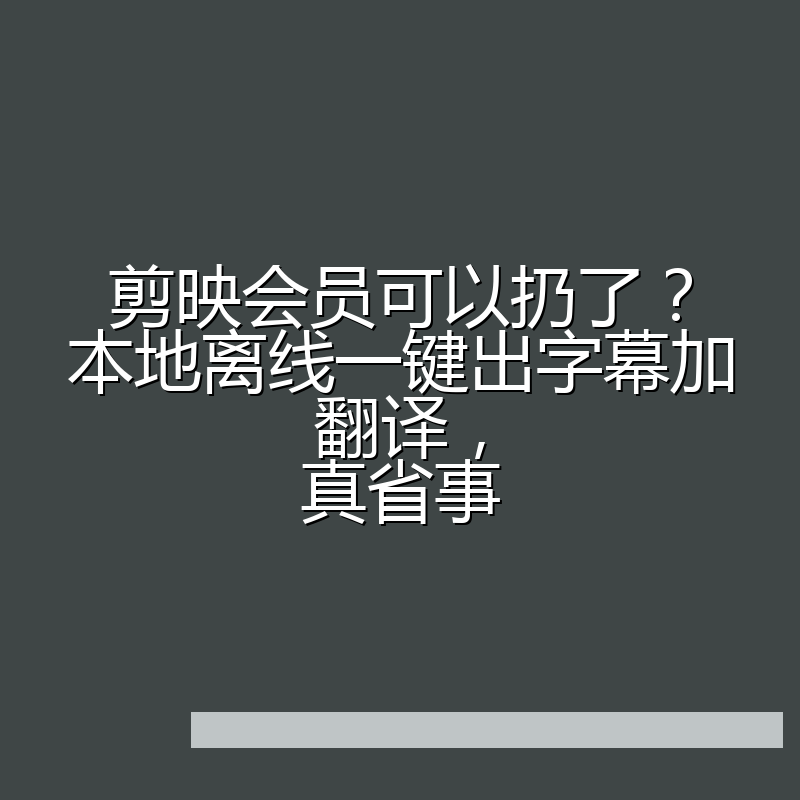 剪映会员可以扔了？本地离线一键出字幕加翻译，真省事
