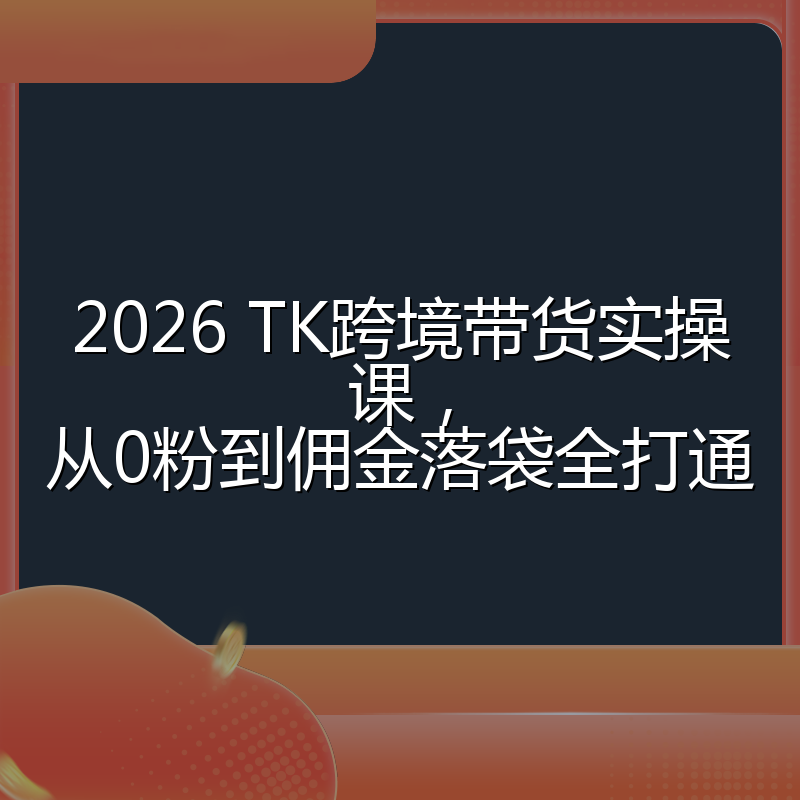 2026 TK跨境带货实操课,从0粉到佣金落袋全打通