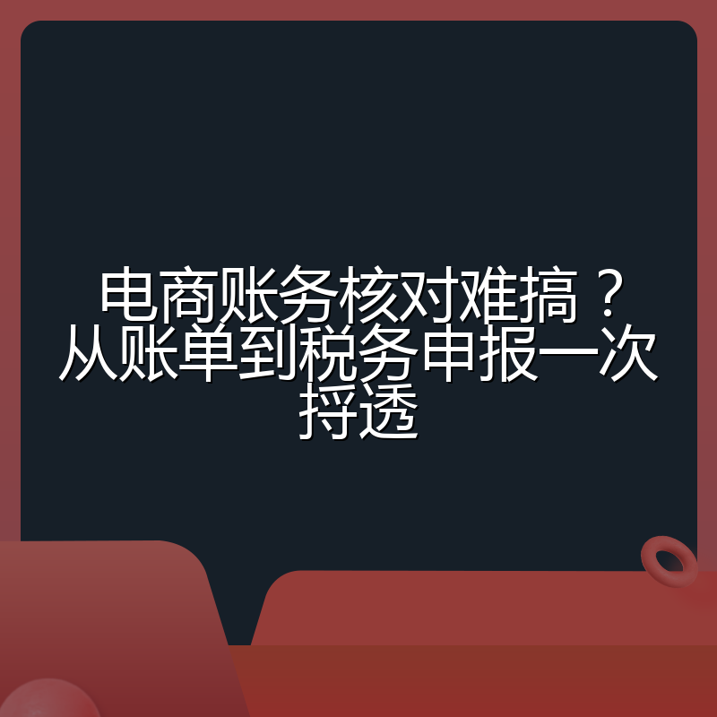 电商账务核对难搞？从账单到税务申报一次捋透