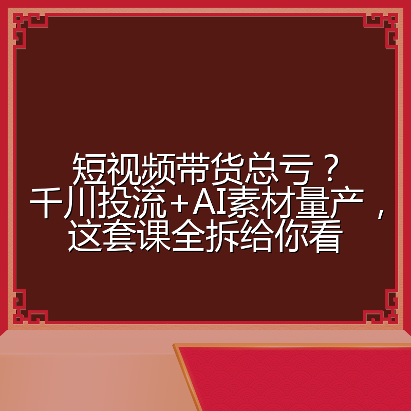 短视频带货总亏？千川投流+AI素材量产，这套课全拆给你看