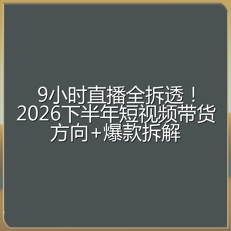9小时直播全拆透!2026下半年短视频带货方向+爆款拆解