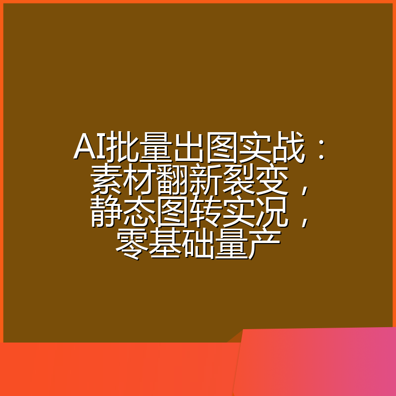 AI批量出图实战:素材翻新裂变,静态图转实况,零基础量产