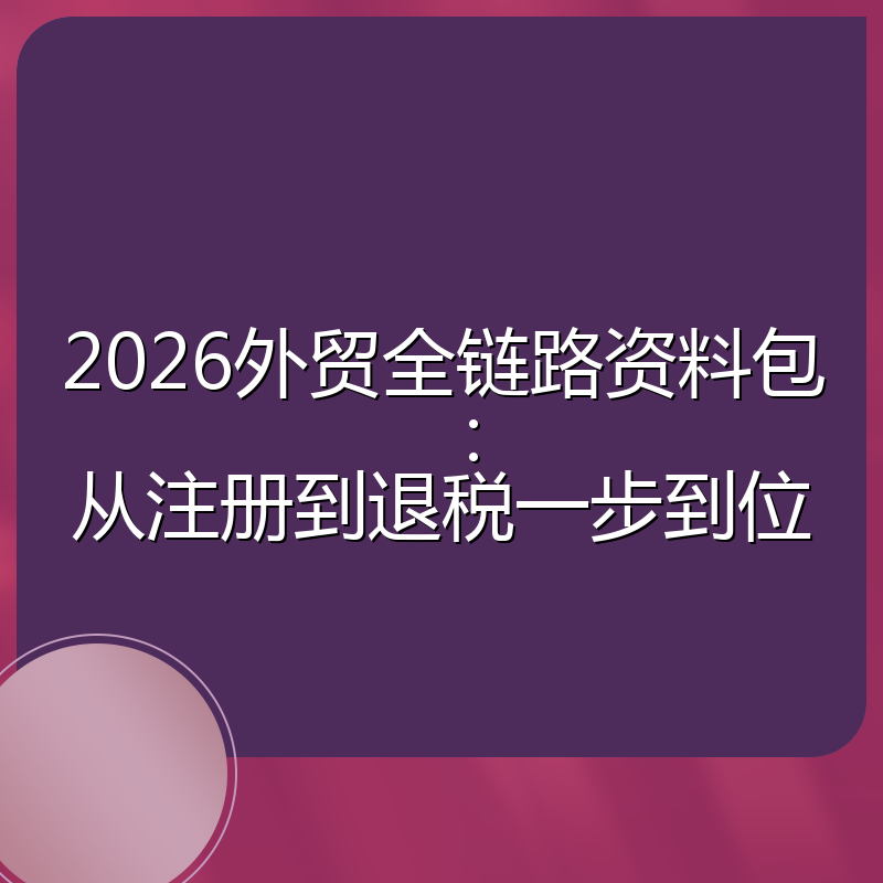 2026外贸全链路资料包：从注册到退税一步到位