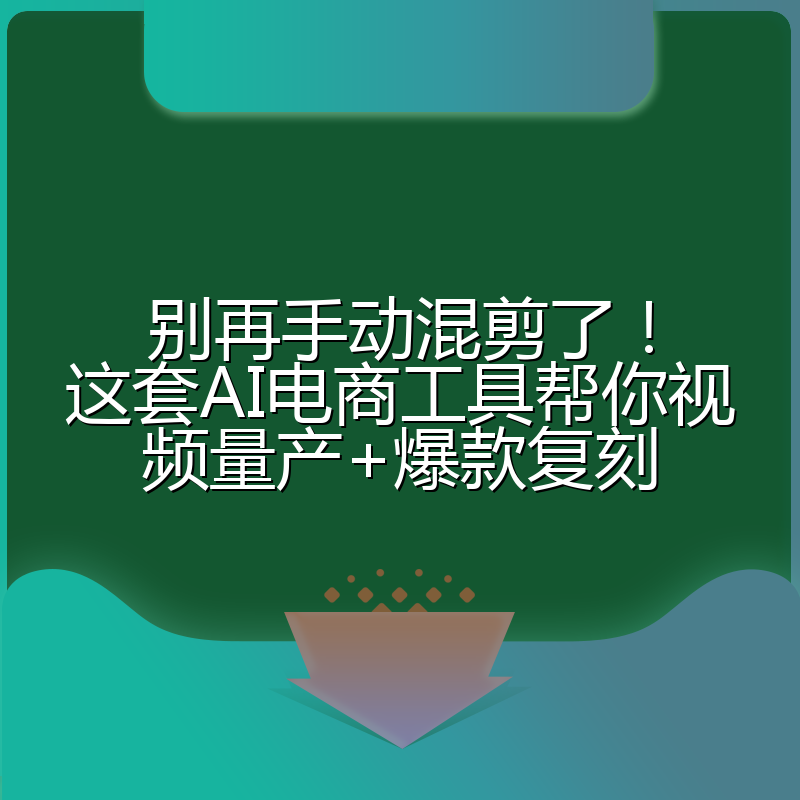 别再手动混剪了！这套AI电商工具帮你视频量产+爆款复刻