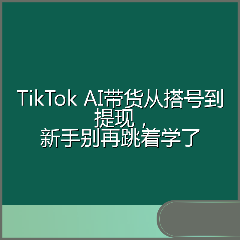 TikTok AI带货从搭号到提现,新手别再跳着学了