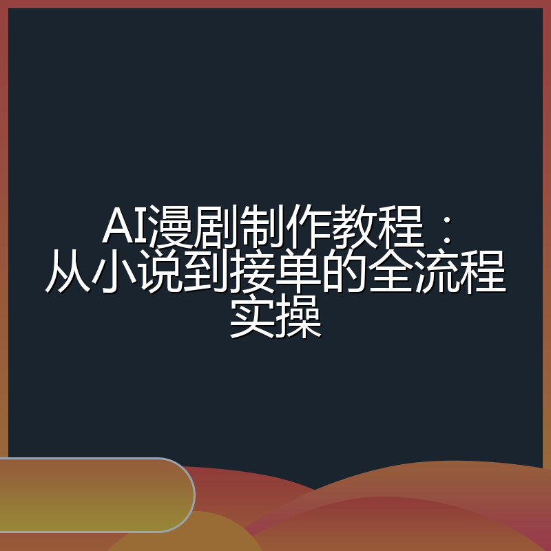 AI漫剧制作教程:从小说到接单的全流程实操