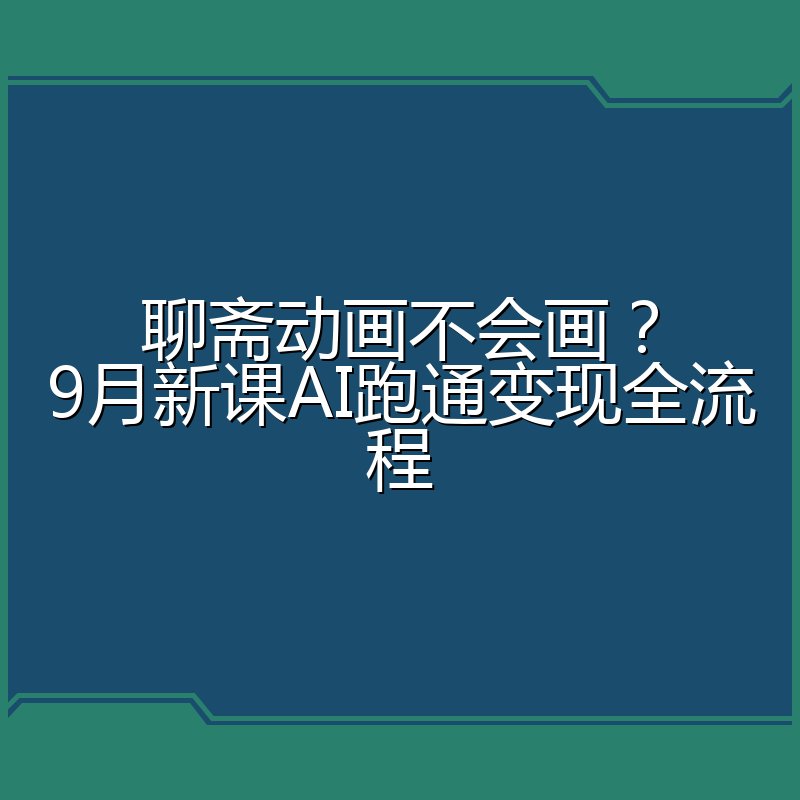 聊斋动画不会画？9月新课AI跑通变现全流程