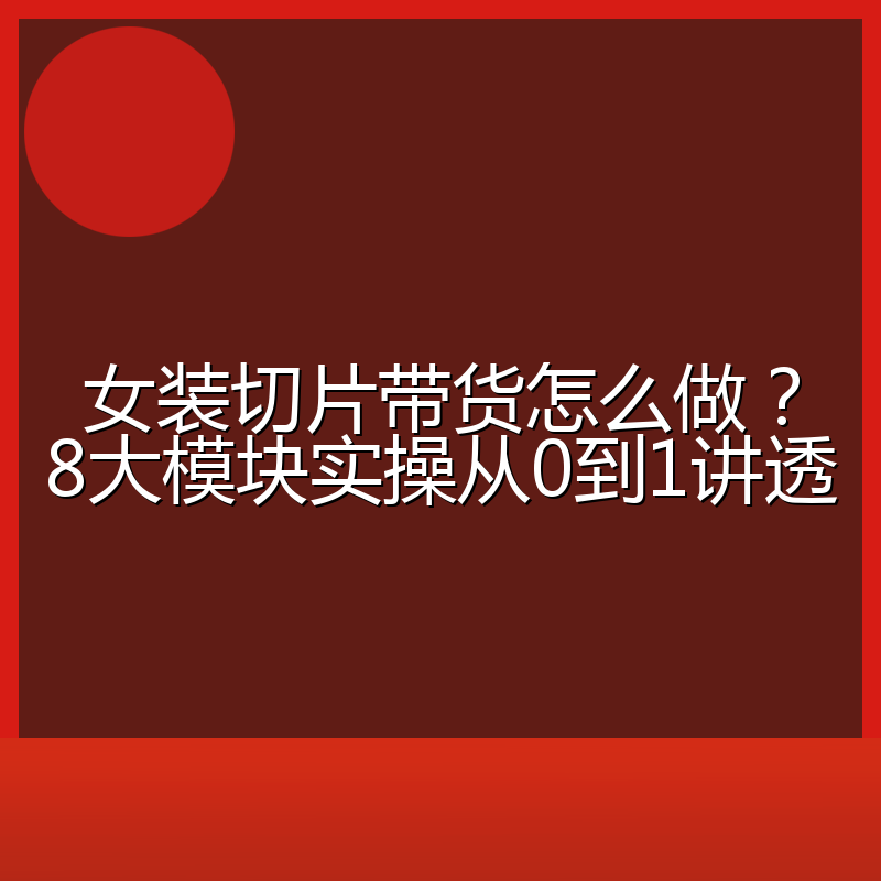 女装切片带货怎么做?8大模块实操从0到1讲透