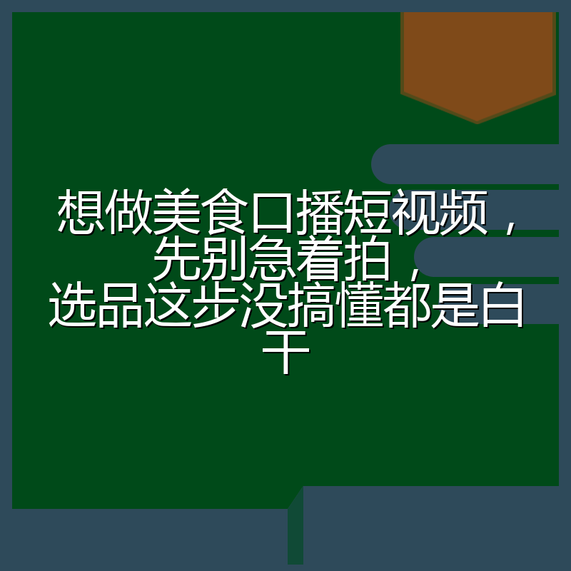 想做美食口播短视频,先别急着拍,选品这步没搞懂都是白干