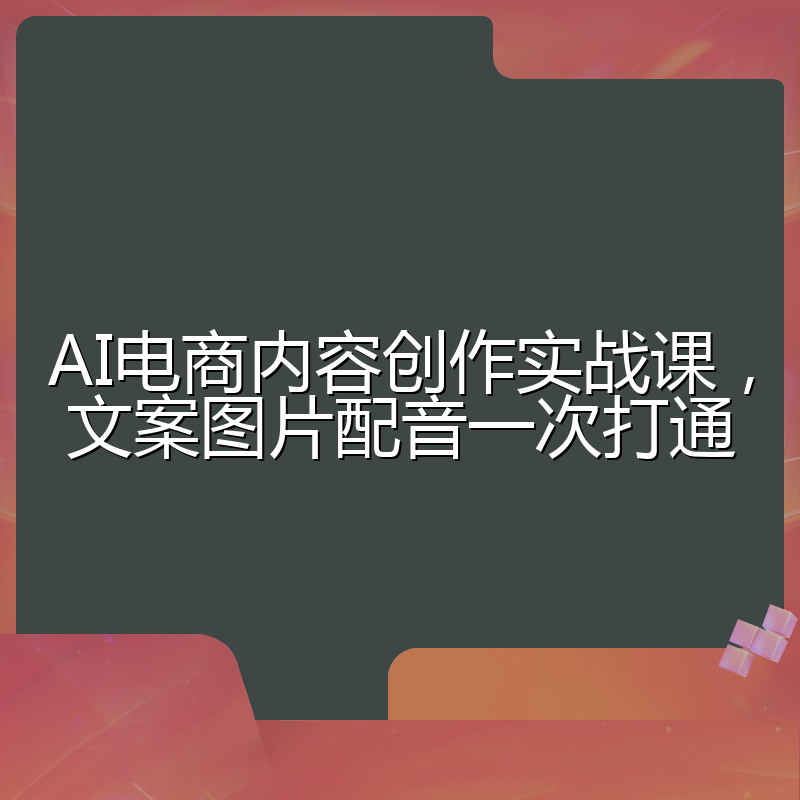 AI电商内容创作实战课,文案图片配音一次打通