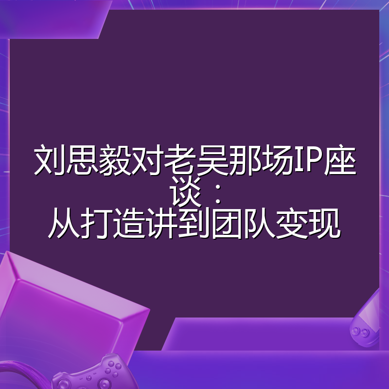 刘思毅对老吴那场IP座谈：从打造讲到团队变现