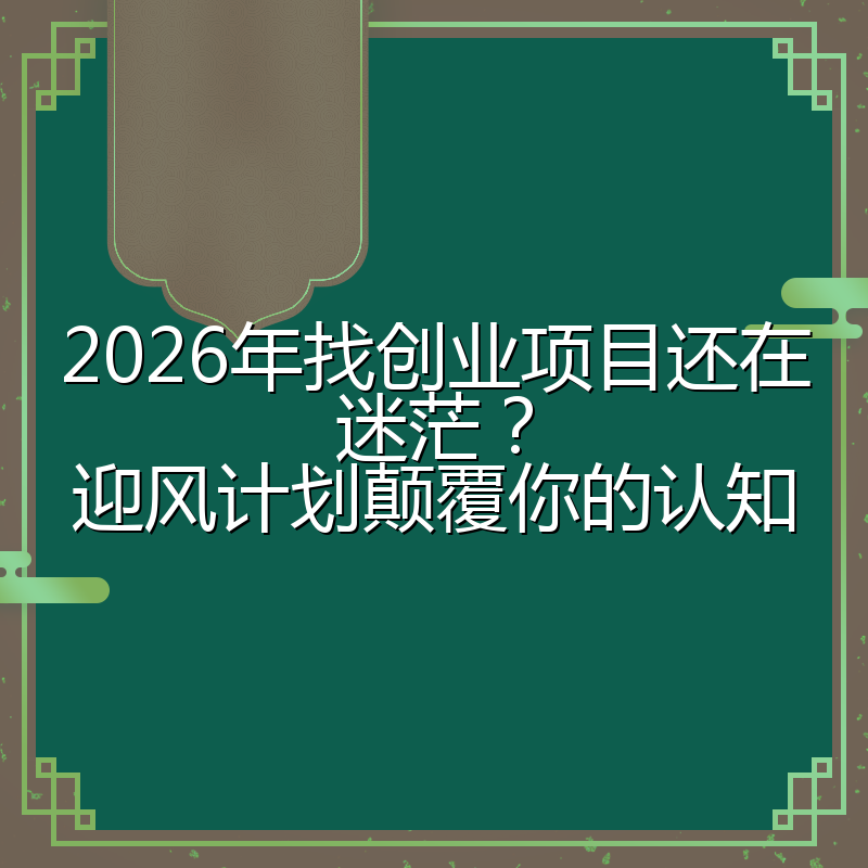 2026年找创业项目还在迷茫？迎风计划颠覆你的认知