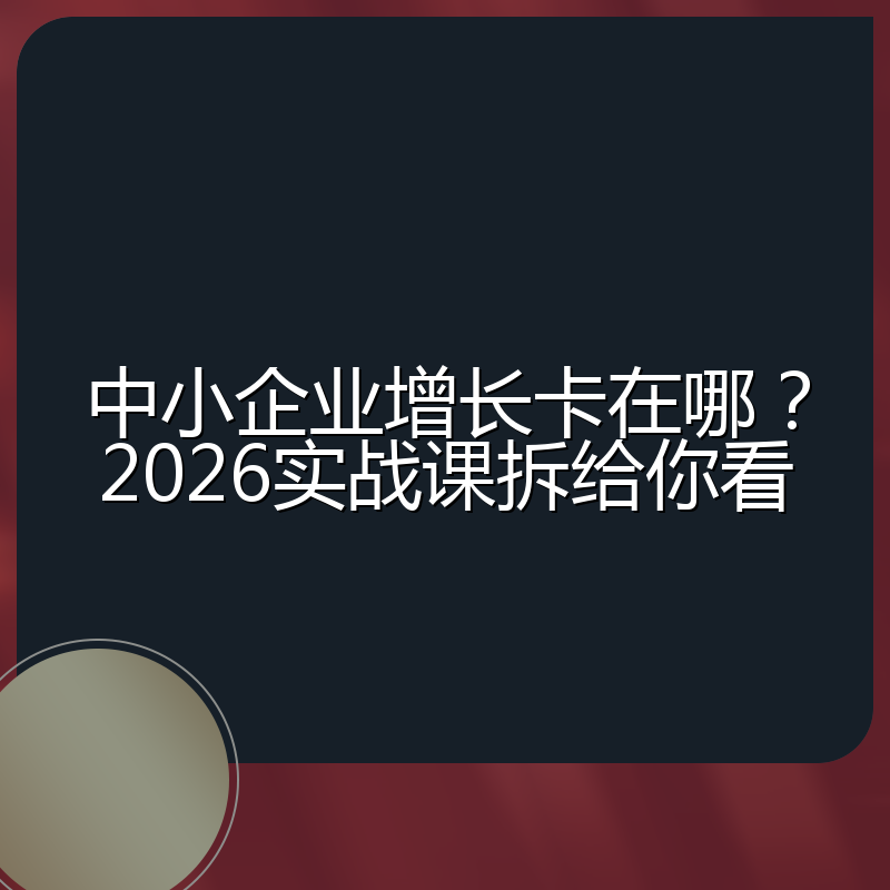 中小企业增长卡在哪?2026实战课拆给你看