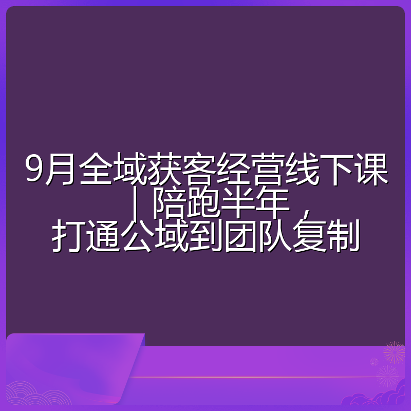9月全域获客经营线下课|陪跑半年,打通公域到团队复制