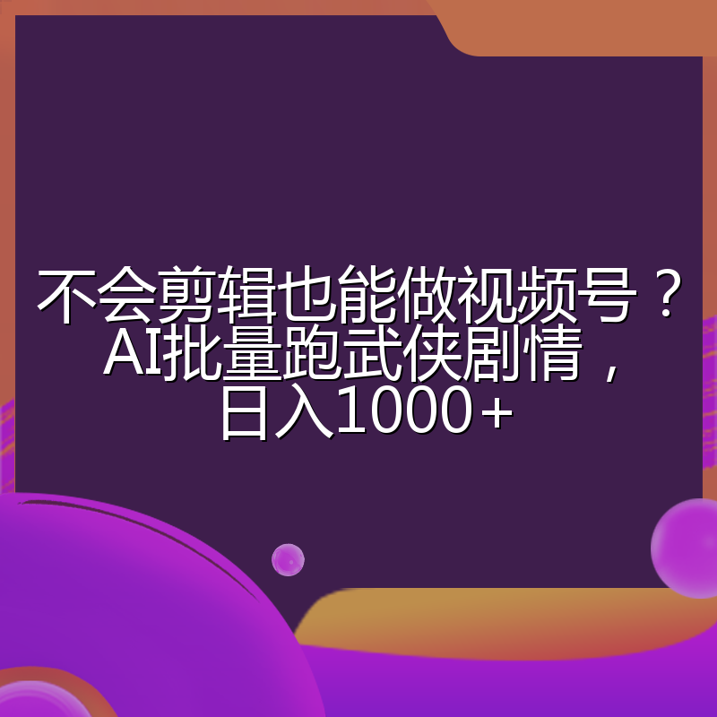 不会剪辑也能做视频号?AI批量跑武侠剧情,日入1000+