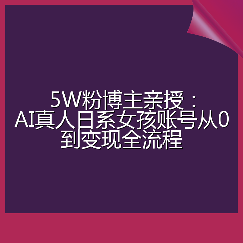 5W粉博主亲授：AI真人日系女孩账号从0到变现全流程