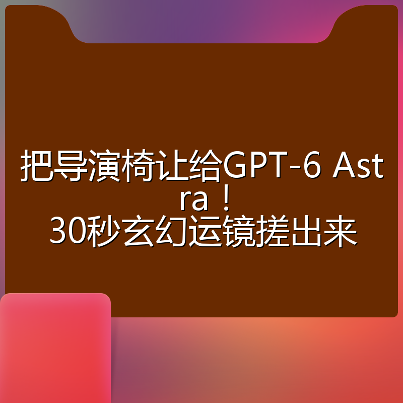 把导演椅让给GPT-6 Astra！30秒玄幻运镜搓出来
