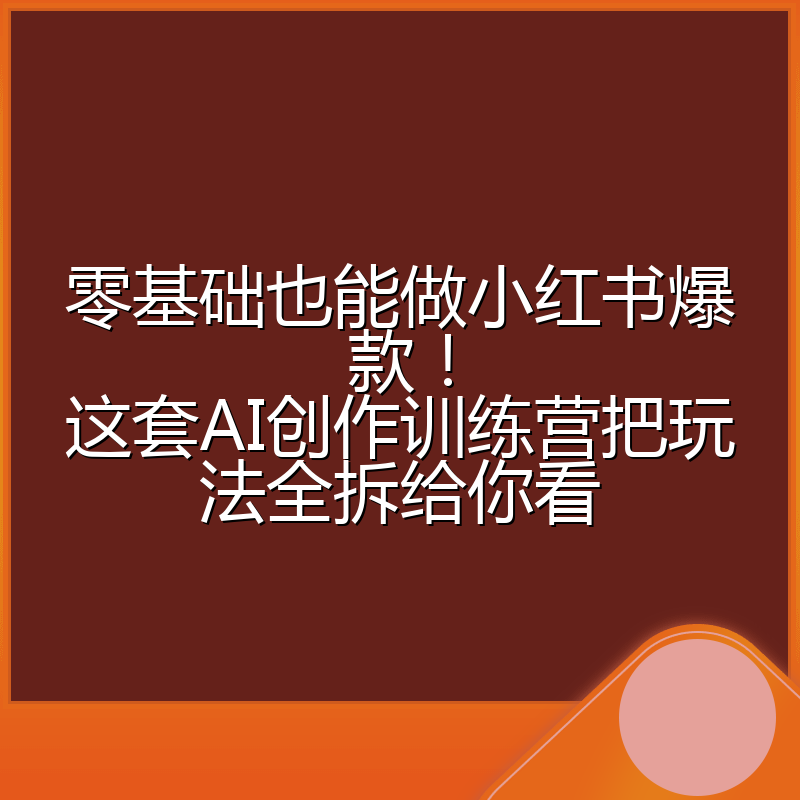 零基础也能做小红书爆款！这套AI创作训练营把玩法全拆给你看