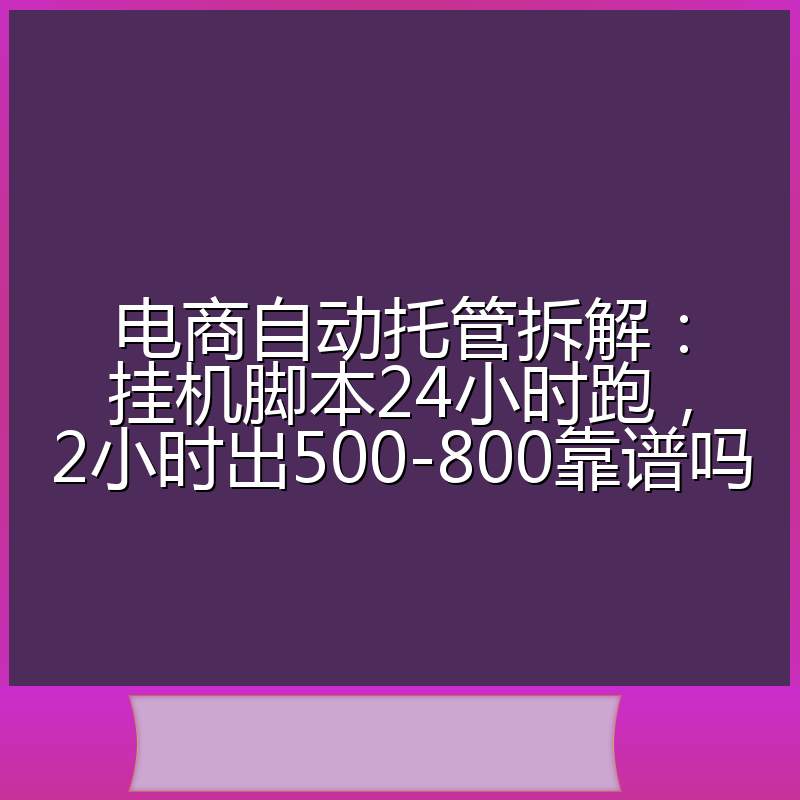 电商自动托管拆解：挂机脚本24小时跑，2小时出500-800靠谱吗