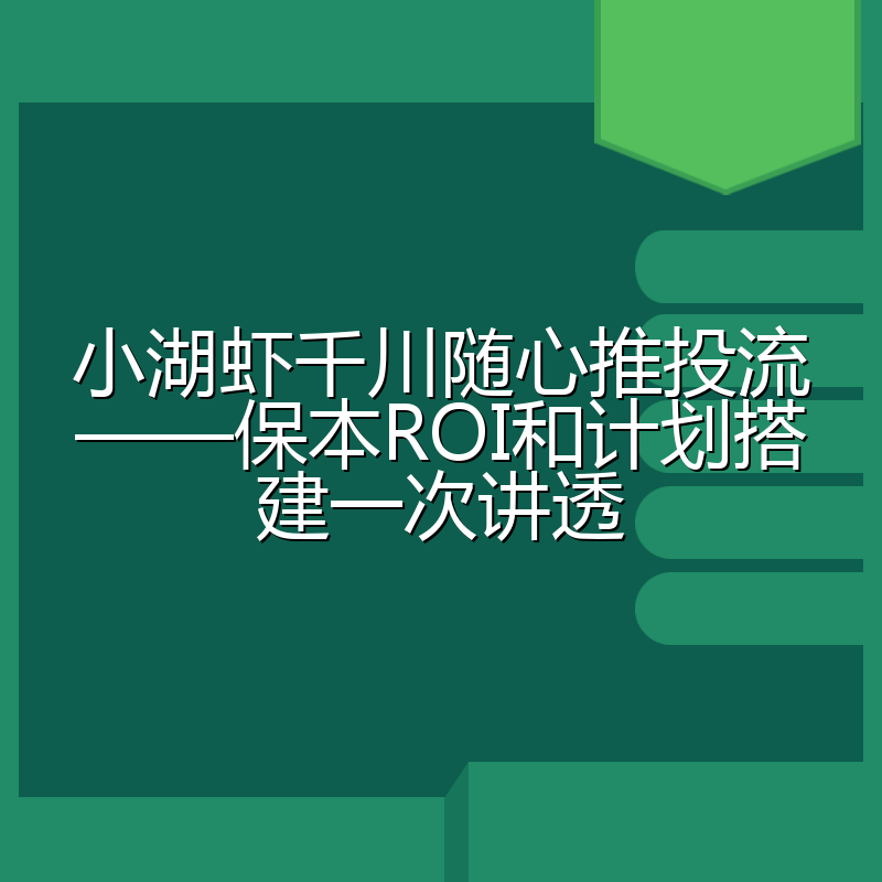 小湖虾千川随心推投流——保本ROI和计划搭建一次讲透