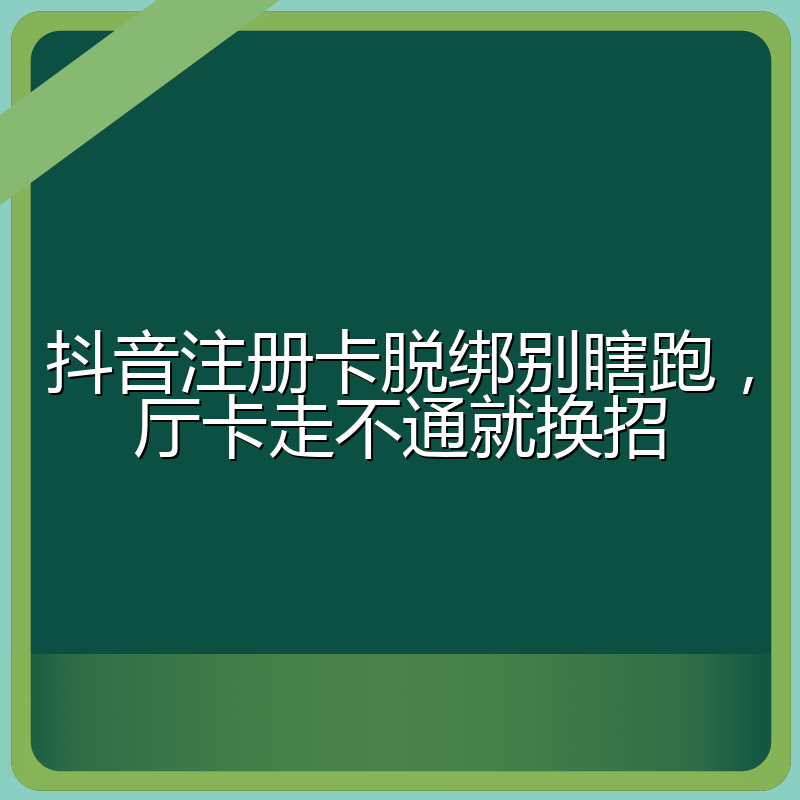 抖音注册卡脱绑别瞎跑，厅卡走不通就换招