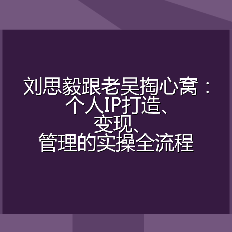 刘思毅跟老吴掏心窝：个人IP打造、变现、管理的实操全流程