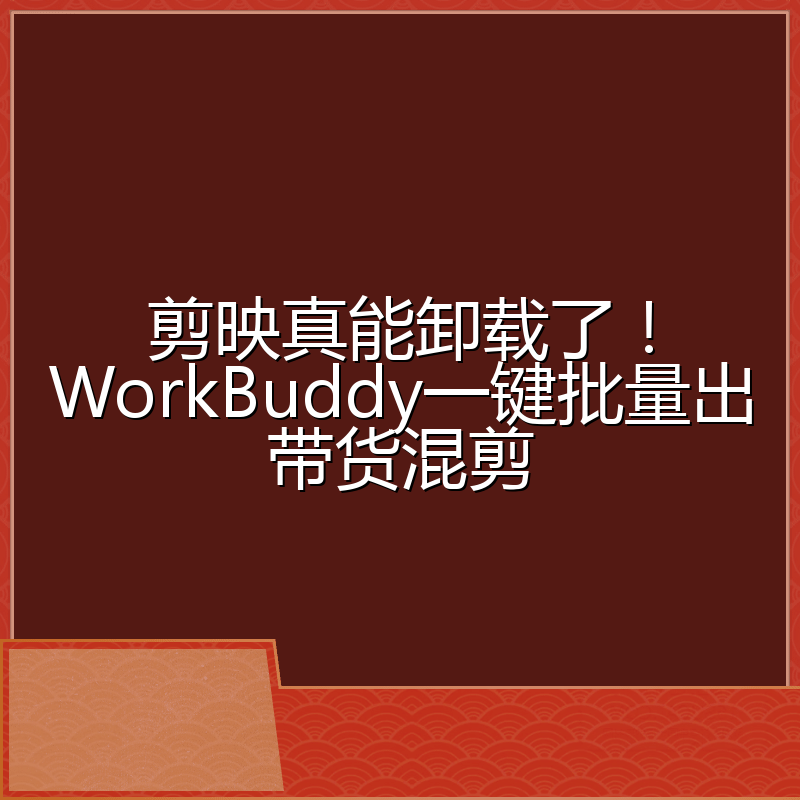 剪映真能卸载了!WorkBuddy一键批量出带货混剪
