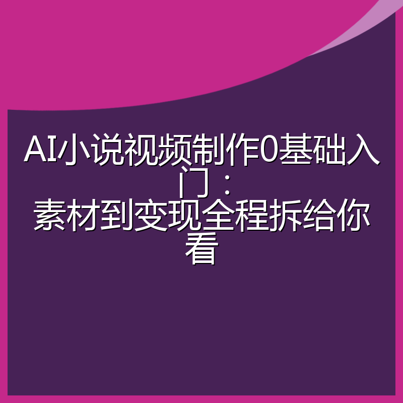 AI小说视频制作0基础入门:素材到变现全程拆给你看