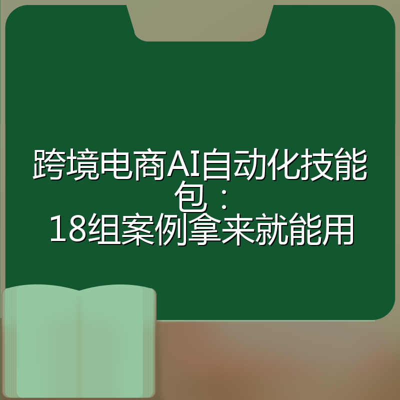 跨境电商AI自动化技能包:18组案例拿来就能用