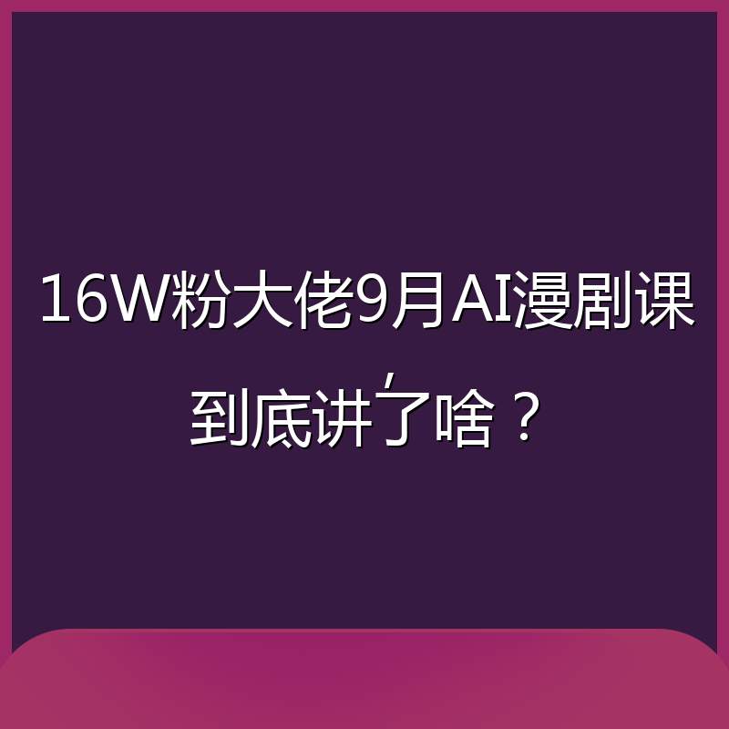 16W粉大佬9月AI漫剧课,到底讲了啥?