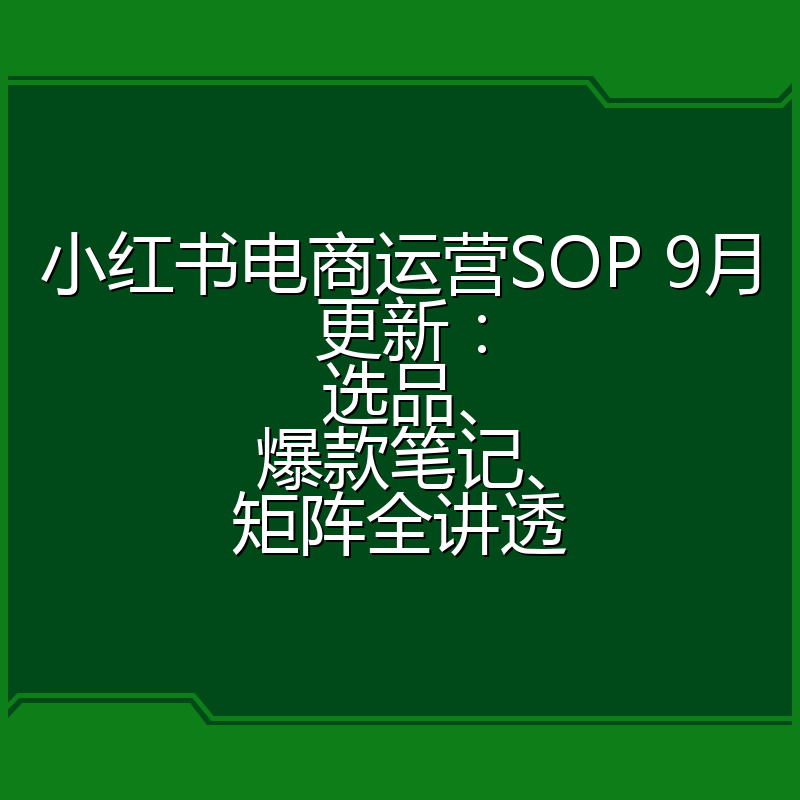 小红书电商运营SOP 9月更新:选品、爆款笔记、矩阵全讲透