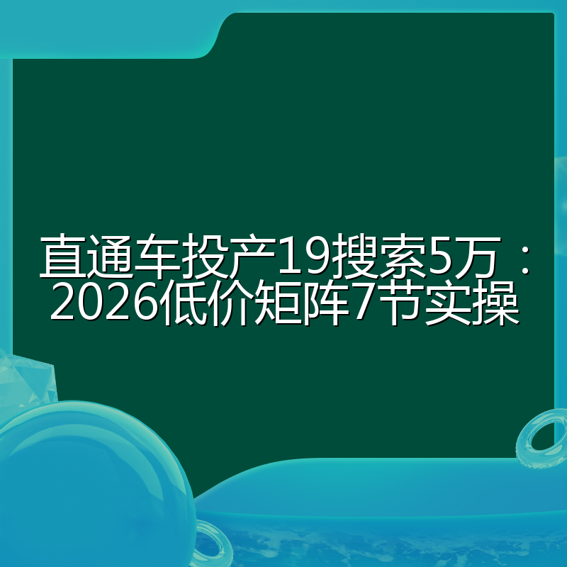直通车投产19搜索5万：2026低价矩阵7节实操