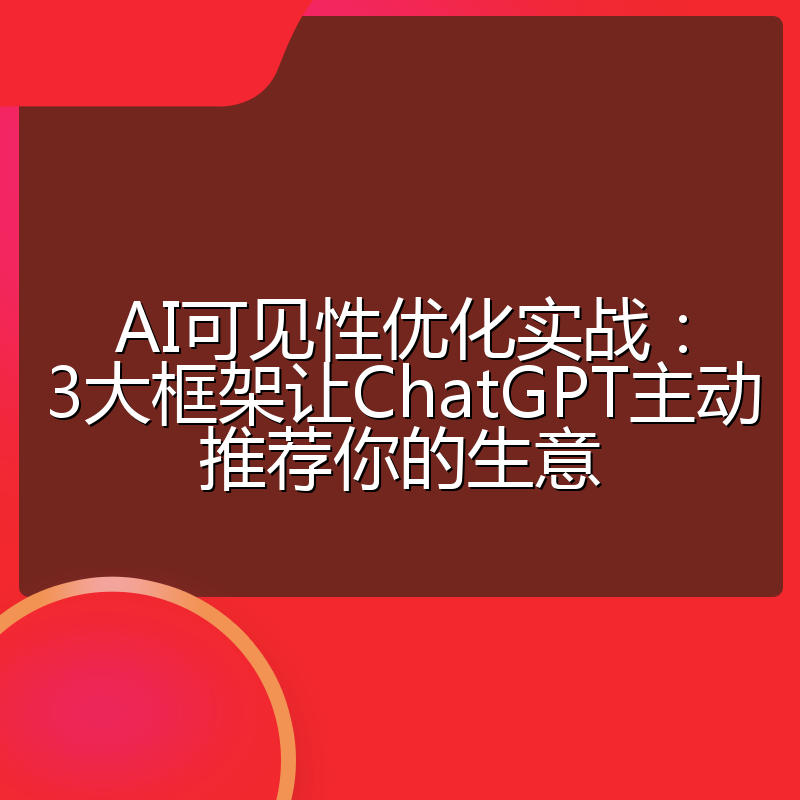 AI可见性优化实战:3大框架让ChatGPT主动推荐你的生意