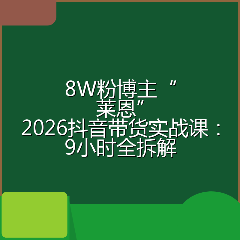 8W粉博主“莱恩”2026抖音带货实战课：9小时全拆解