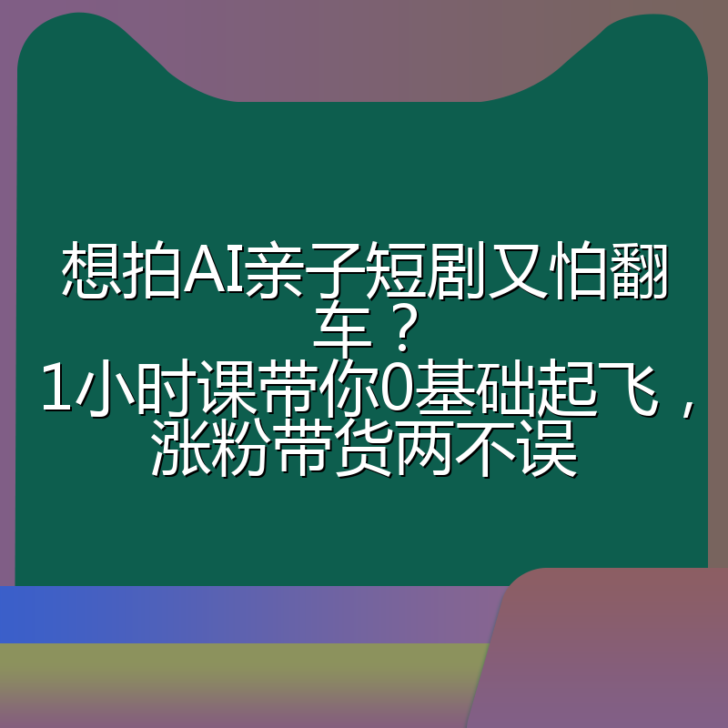 想拍AI亲子短剧又怕翻车？1小时课带你0基础起飞，涨粉带货两不误