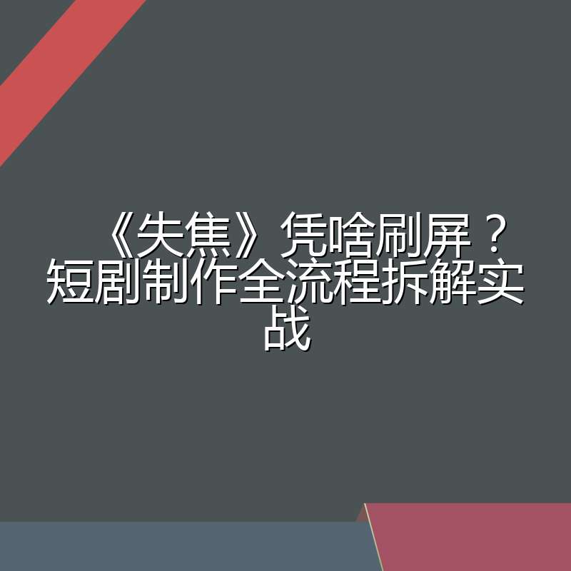 《失焦》凭啥刷屏?短剧制作全流程拆解实战
