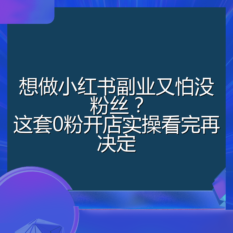 想做小红书副业又怕没粉丝?这套0粉开店实操看完再决定