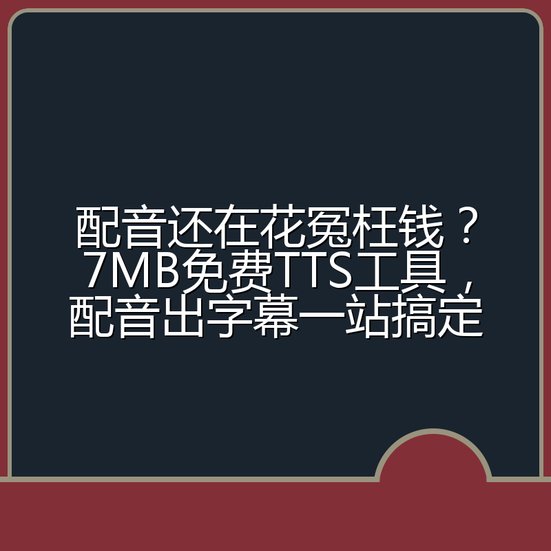配音还在花冤枉钱?7MB免费TTS工具,配音出字幕一站搞定