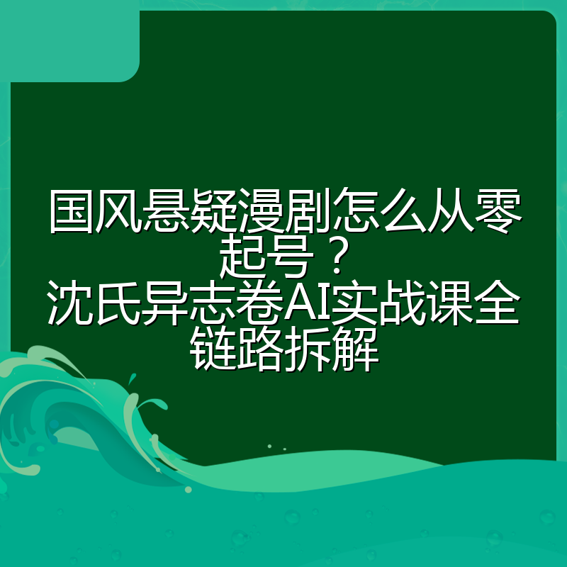 国风悬疑漫剧怎么从零起号？沈氏异志卷AI实战课全链路拆解