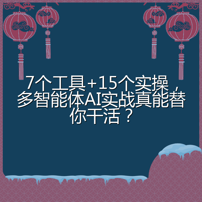 7个工具+15个实操，多智能体AI实战真能替你干活？