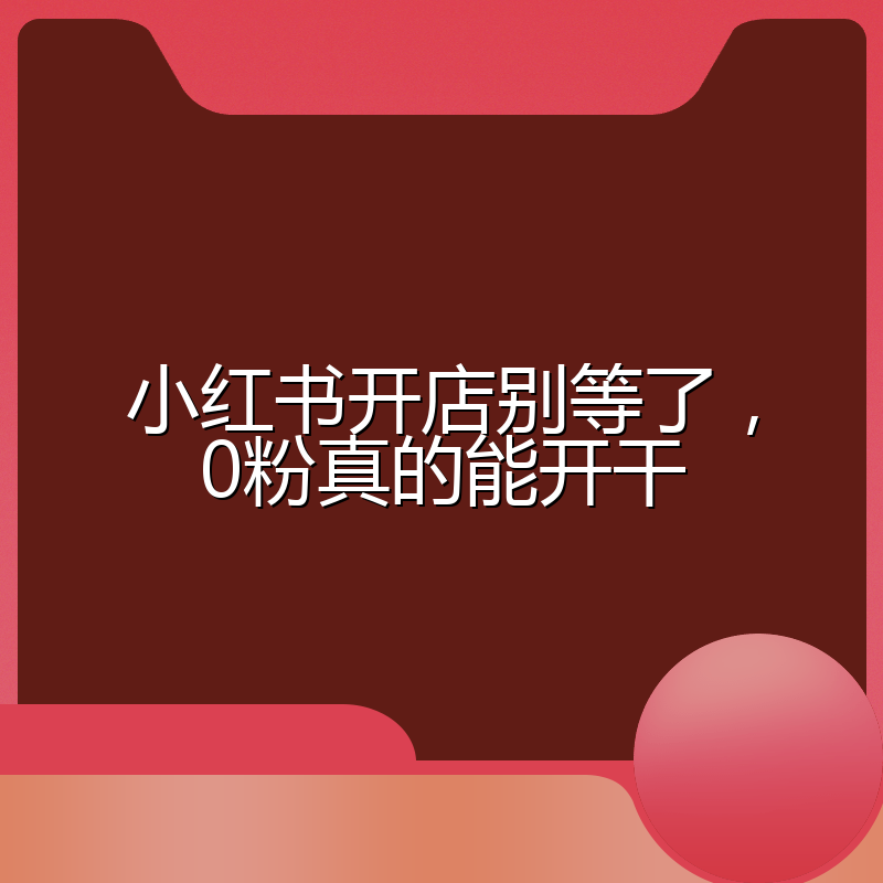 小红书开店别等了,0粉真的能开干